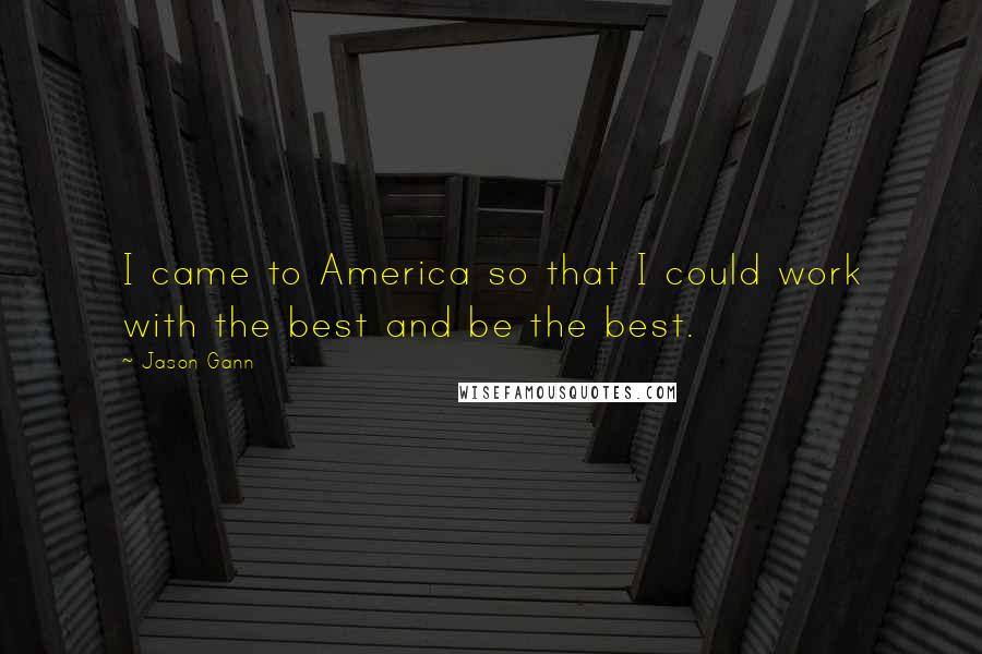 Jason Gann Quotes: I came to America so that I could work with the best and be the best.