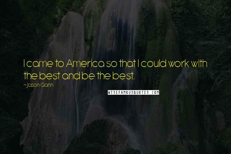 Jason Gann Quotes: I came to America so that I could work with the best and be the best.