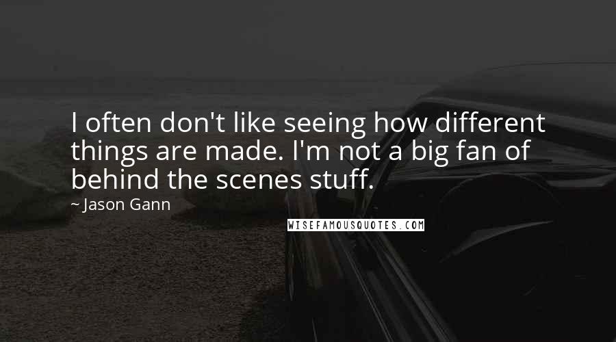 Jason Gann Quotes: I often don't like seeing how different things are made. I'm not a big fan of behind the scenes stuff.