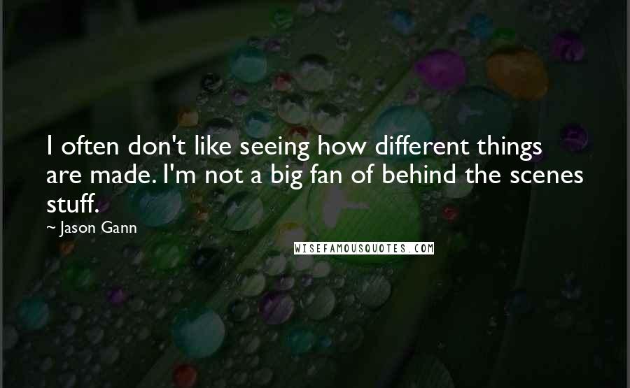 Jason Gann Quotes: I often don't like seeing how different things are made. I'm not a big fan of behind the scenes stuff.