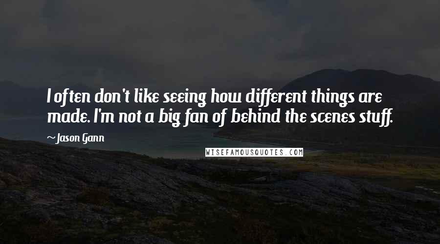 Jason Gann Quotes: I often don't like seeing how different things are made. I'm not a big fan of behind the scenes stuff.