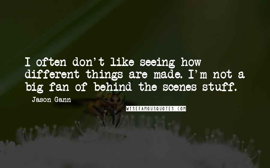 Jason Gann Quotes: I often don't like seeing how different things are made. I'm not a big fan of behind the scenes stuff.