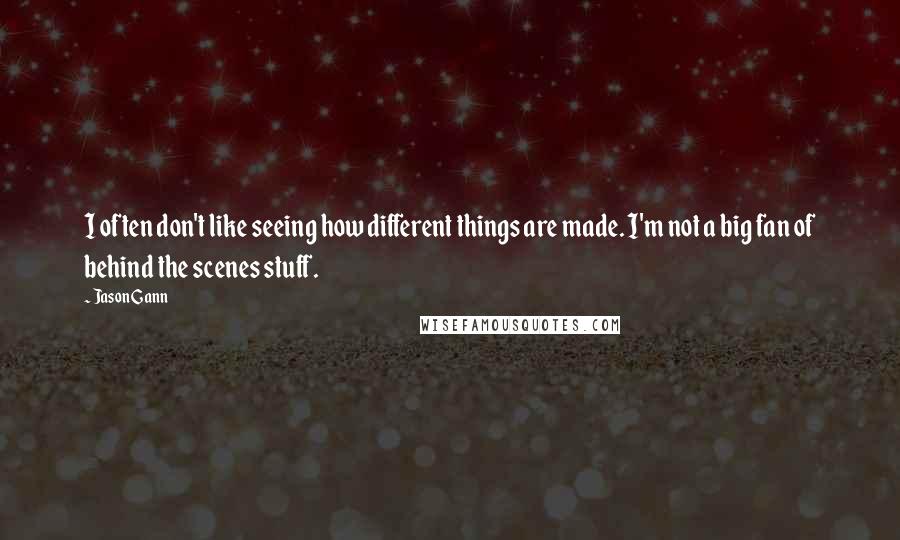 Jason Gann Quotes: I often don't like seeing how different things are made. I'm not a big fan of behind the scenes stuff.