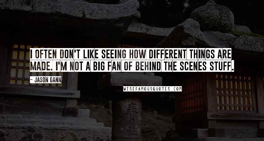 Jason Gann Quotes: I often don't like seeing how different things are made. I'm not a big fan of behind the scenes stuff.