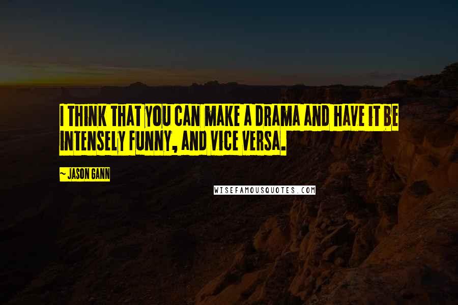 Jason Gann Quotes: I think that you can make a drama and have it be intensely funny, and vice versa.