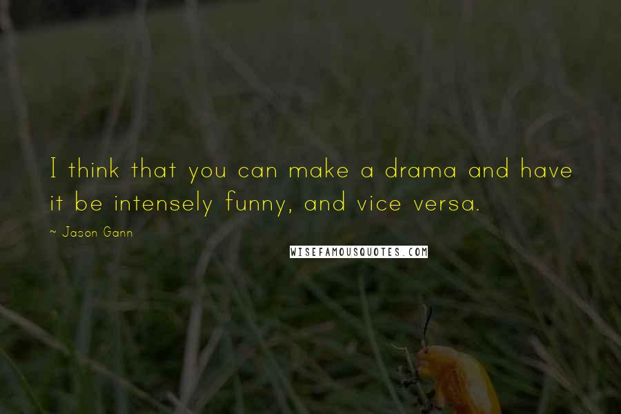 Jason Gann Quotes: I think that you can make a drama and have it be intensely funny, and vice versa.