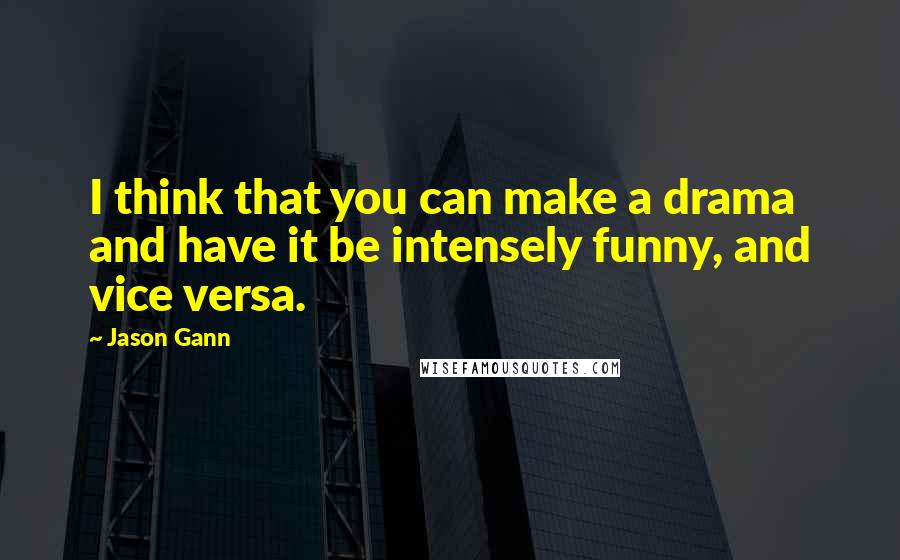 Jason Gann Quotes: I think that you can make a drama and have it be intensely funny, and vice versa.