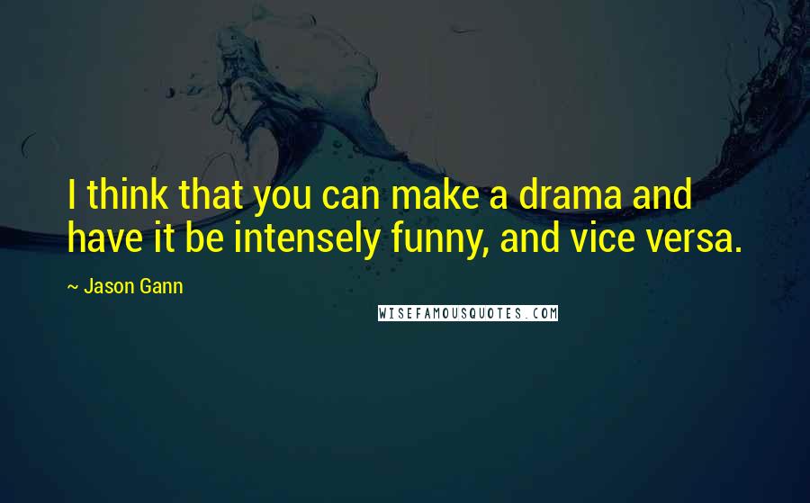 Jason Gann Quotes: I think that you can make a drama and have it be intensely funny, and vice versa.