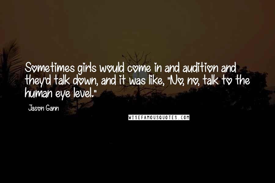 Jason Gann Quotes: Sometimes girls would come in and audition and they'd talk down, and it was like, "No, no, talk to the human eye level."