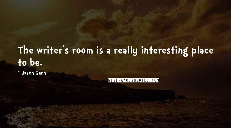 Jason Gann Quotes: The writer's room is a really interesting place to be.