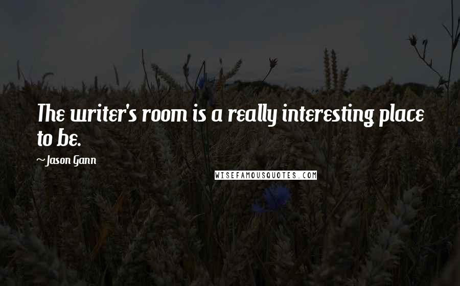 Jason Gann Quotes: The writer's room is a really interesting place to be.