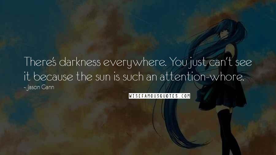 Jason Gann Quotes: There's darkness everywhere. You just can't see it because the sun is such an attention-whore.