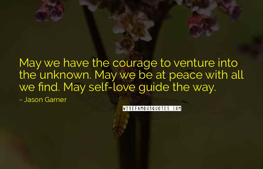 Jason Garner Quotes: May we have the courage to venture into the unknown. May we be at peace with all we find. May self-love guide the way.