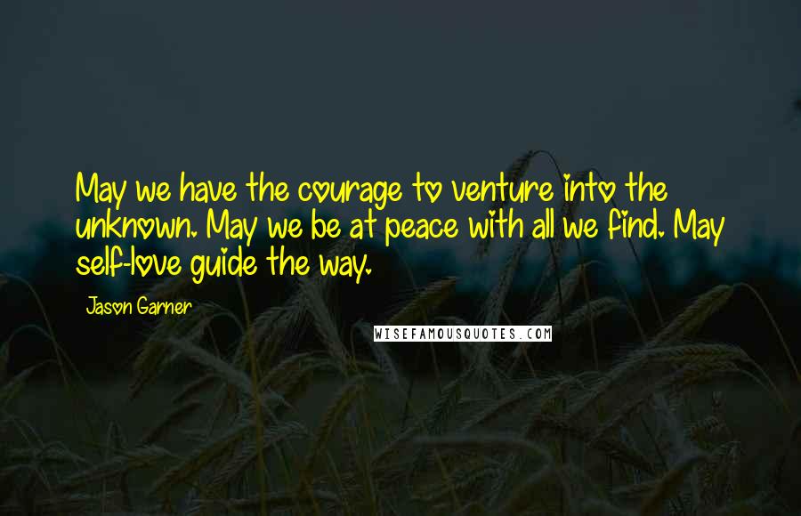 Jason Garner Quotes: May we have the courage to venture into the unknown. May we be at peace with all we find. May self-love guide the way.