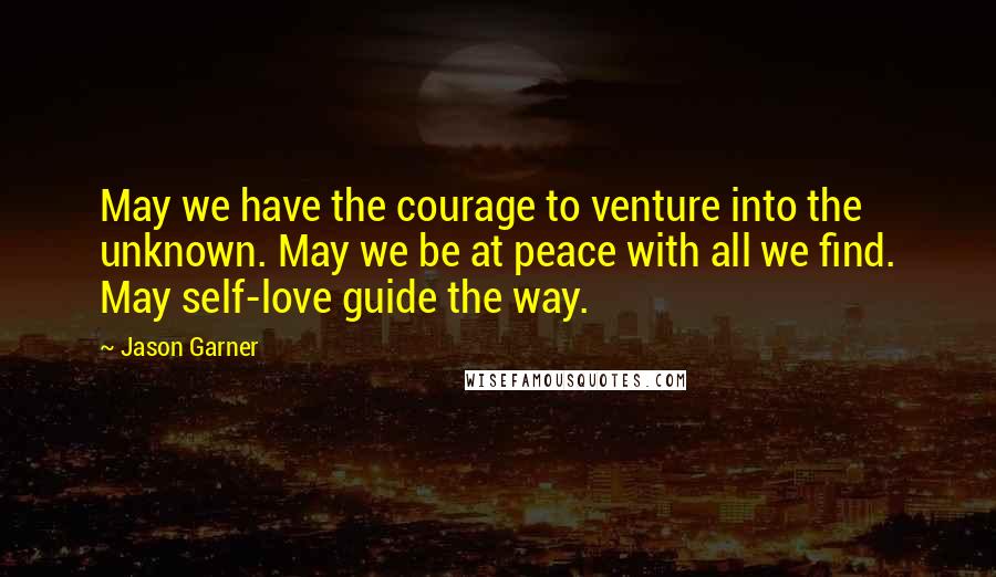 Jason Garner Quotes: May we have the courage to venture into the unknown. May we be at peace with all we find. May self-love guide the way.