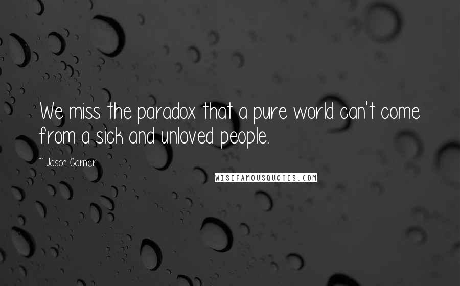 Jason Garner Quotes: We miss the paradox that a pure world can't come from a sick and unloved people.