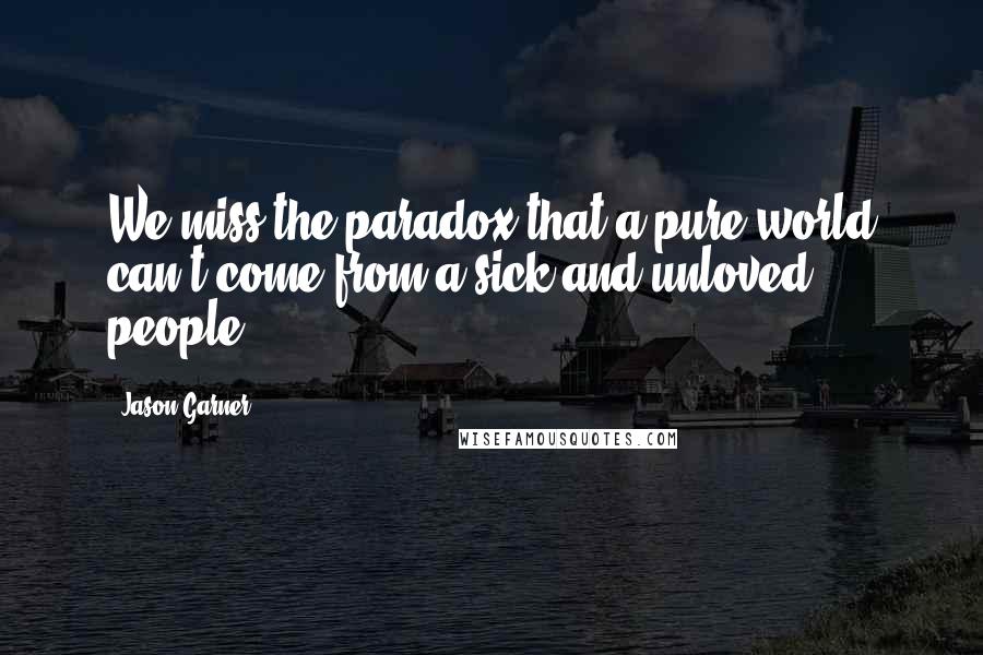 Jason Garner Quotes: We miss the paradox that a pure world can't come from a sick and unloved people.