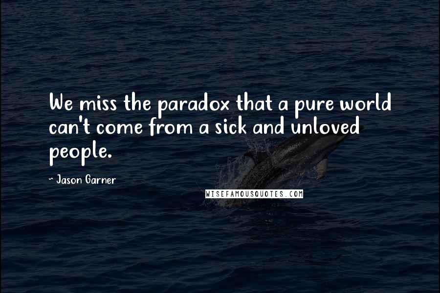 Jason Garner Quotes: We miss the paradox that a pure world can't come from a sick and unloved people.