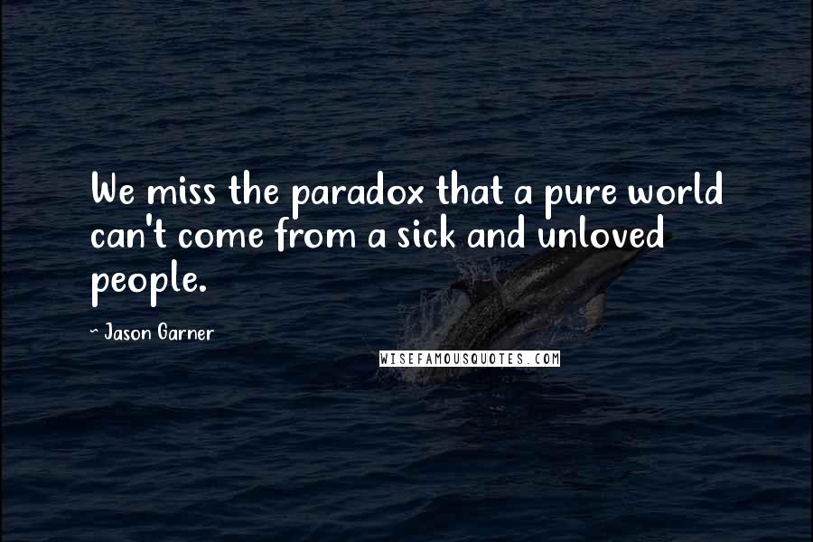 Jason Garner Quotes: We miss the paradox that a pure world can't come from a sick and unloved people.