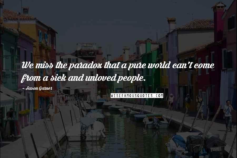 Jason Garner Quotes: We miss the paradox that a pure world can't come from a sick and unloved people.