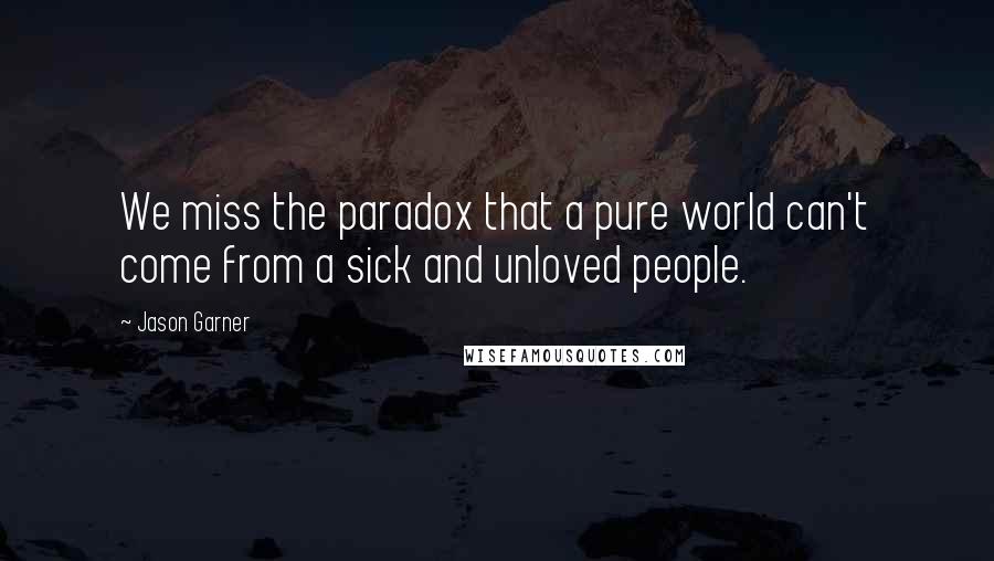 Jason Garner Quotes: We miss the paradox that a pure world can't come from a sick and unloved people.