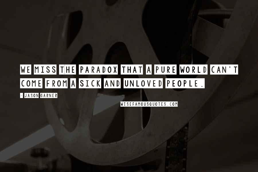 Jason Garner Quotes: We miss the paradox that a pure world can't come from a sick and unloved people.