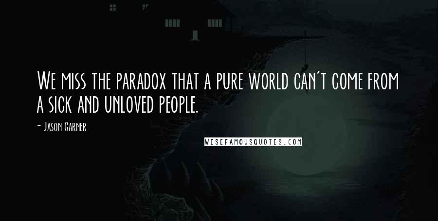 Jason Garner Quotes: We miss the paradox that a pure world can't come from a sick and unloved people.