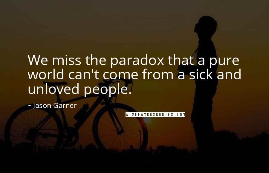 Jason Garner Quotes: We miss the paradox that a pure world can't come from a sick and unloved people.