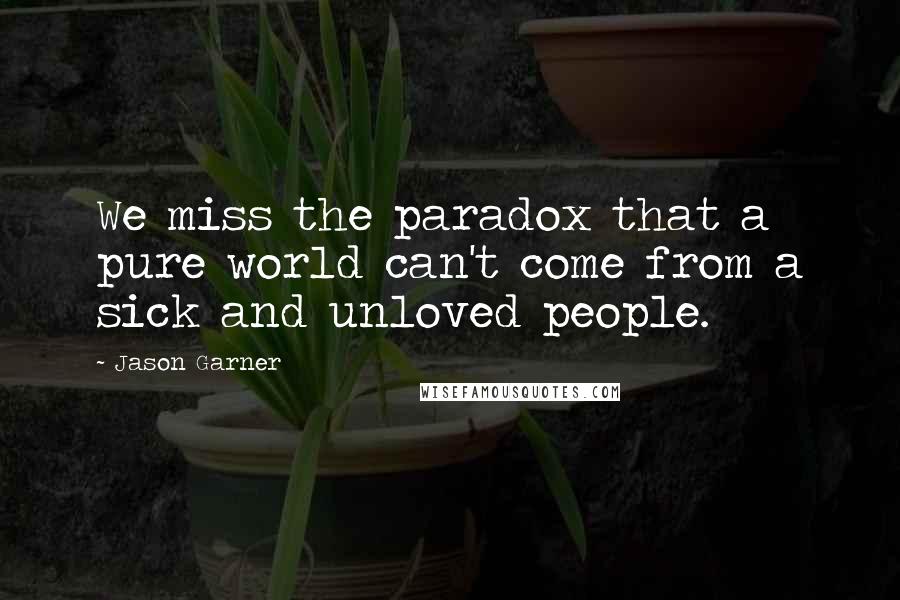 Jason Garner Quotes: We miss the paradox that a pure world can't come from a sick and unloved people.