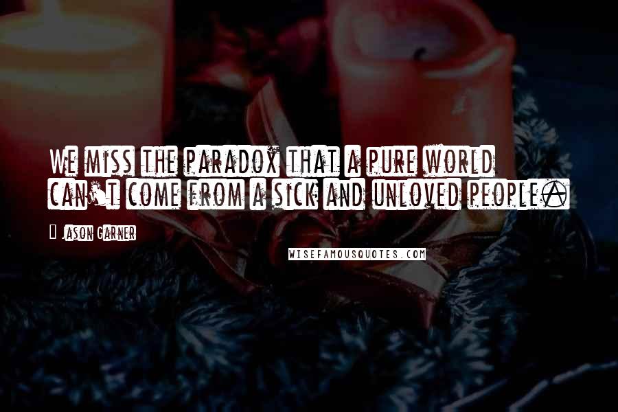 Jason Garner Quotes: We miss the paradox that a pure world can't come from a sick and unloved people.