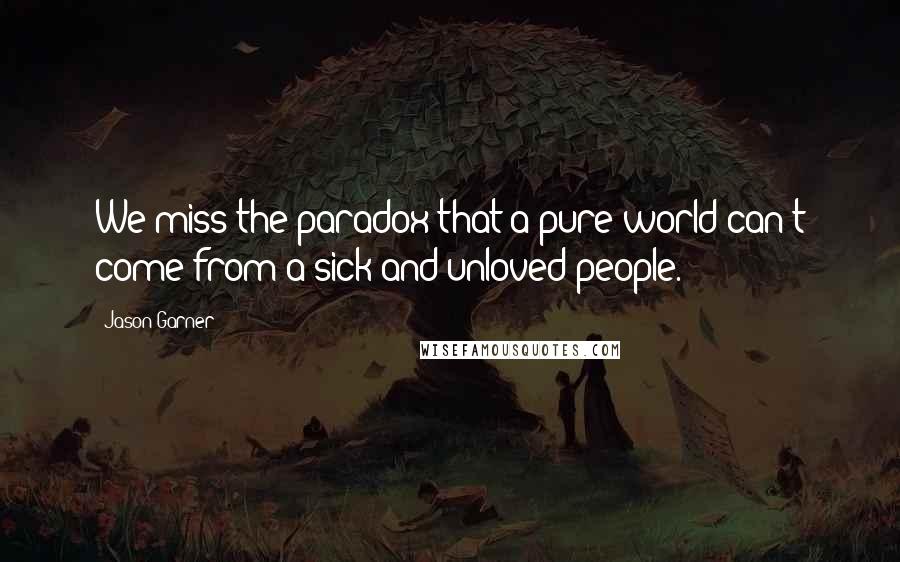 Jason Garner Quotes: We miss the paradox that a pure world can't come from a sick and unloved people.