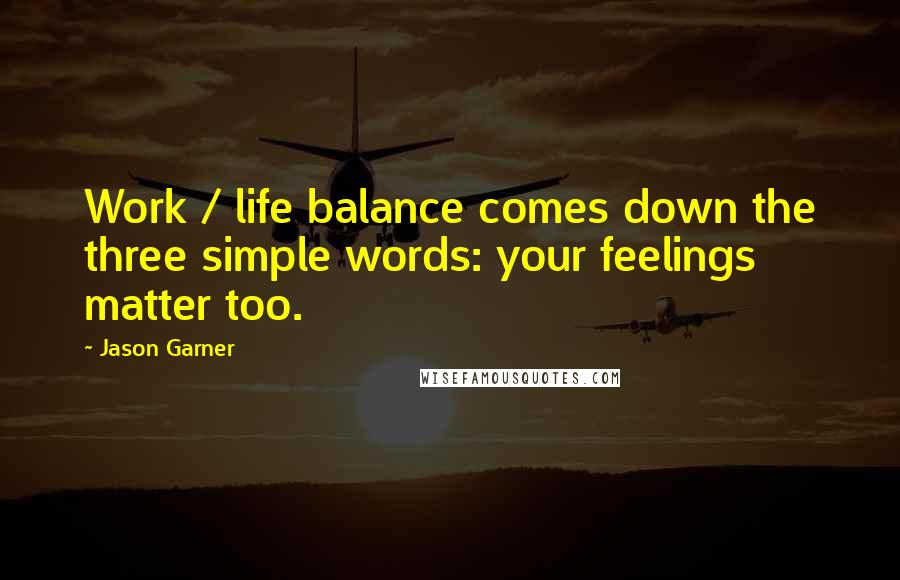 Jason Garner Quotes: Work / life balance comes down the three simple words: your feelings matter too.