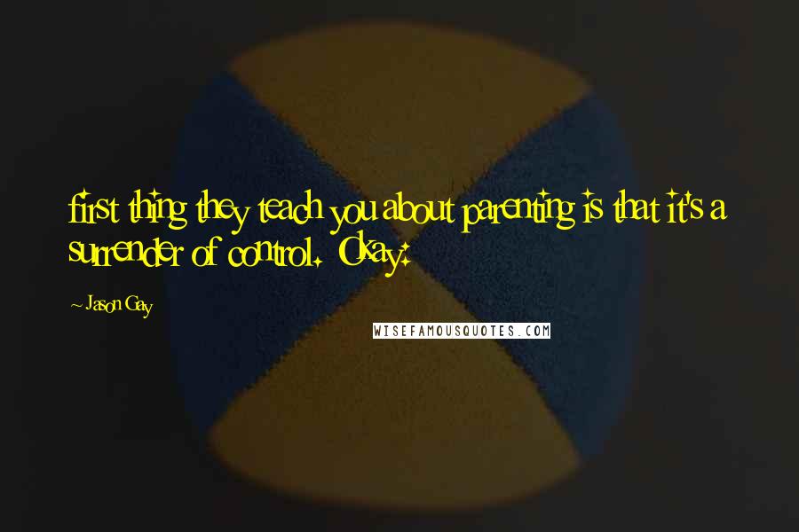 Jason Gay Quotes: first thing they teach you about parenting is that it's a surrender of control. Okay: