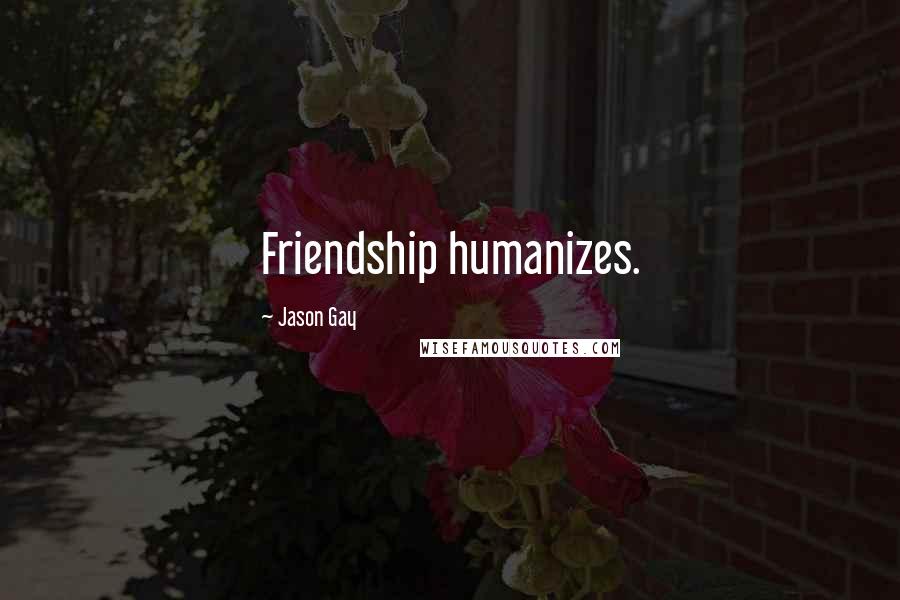 Jason Gay Quotes: Friendship humanizes.