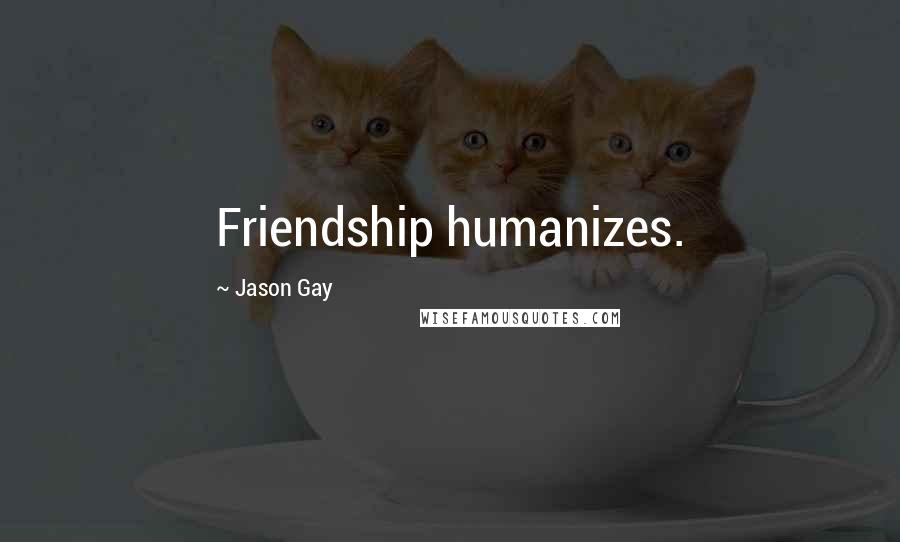 Jason Gay Quotes: Friendship humanizes.