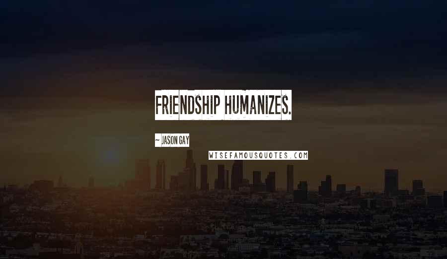 Jason Gay Quotes: Friendship humanizes.