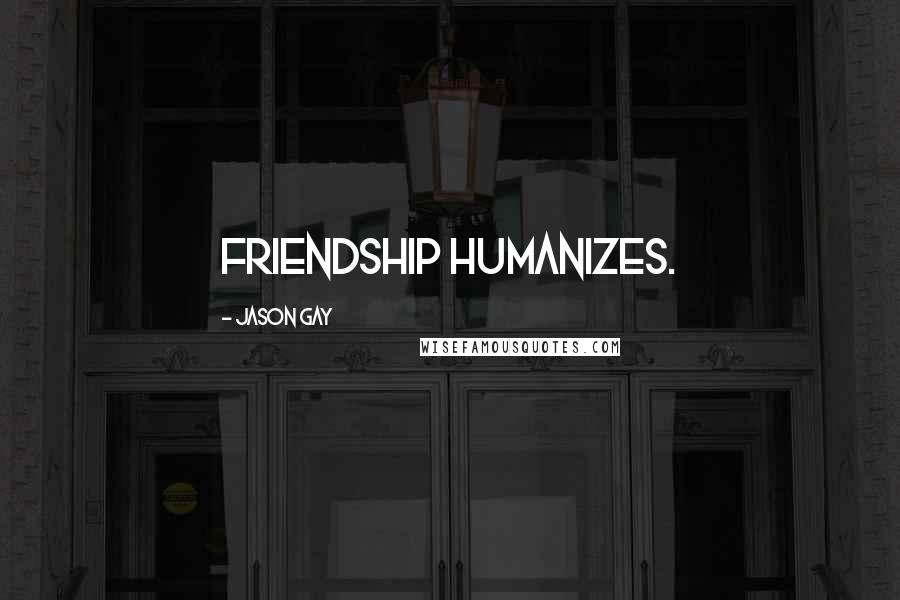 Jason Gay Quotes: Friendship humanizes.