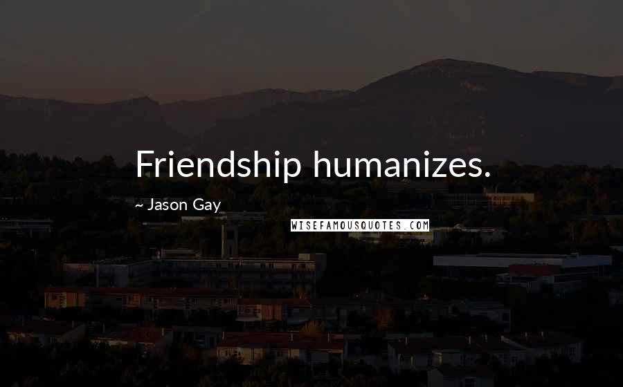 Jason Gay Quotes: Friendship humanizes.