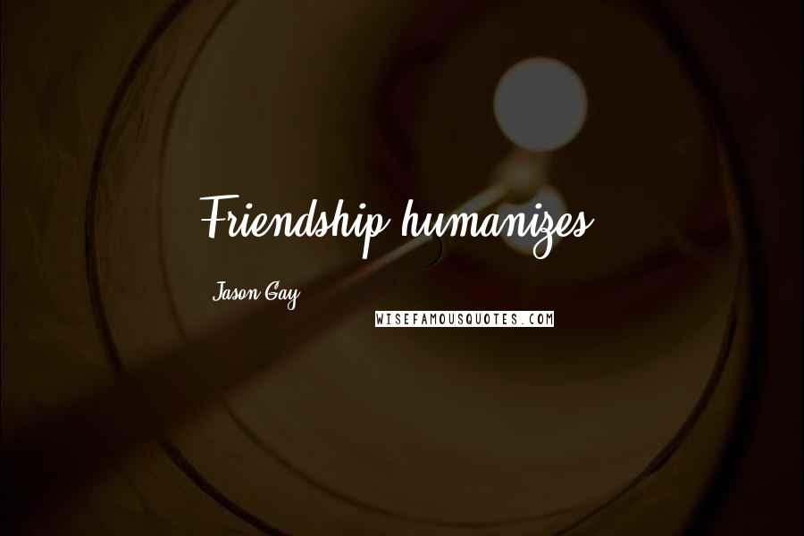 Jason Gay Quotes: Friendship humanizes.