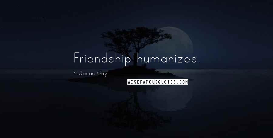 Jason Gay Quotes: Friendship humanizes.
