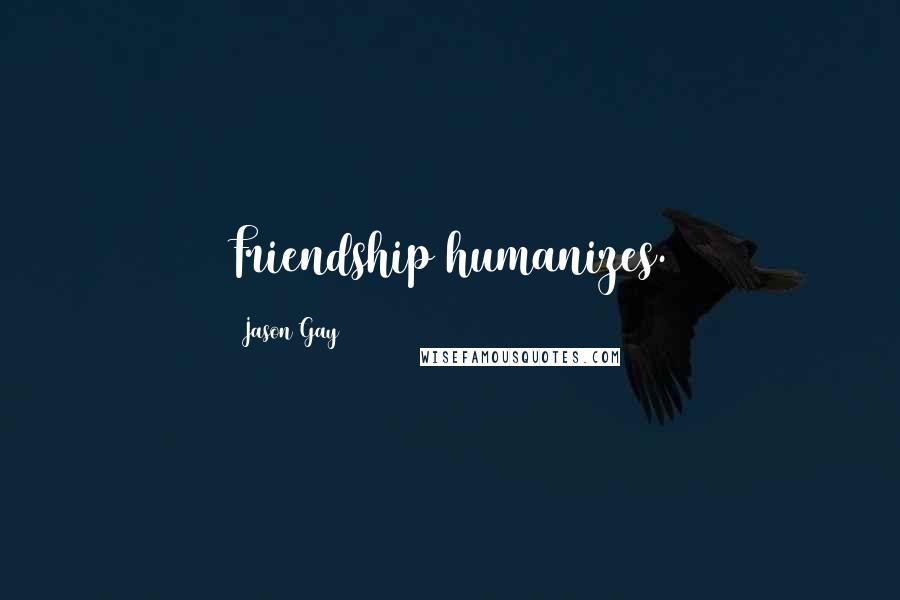 Jason Gay Quotes: Friendship humanizes.