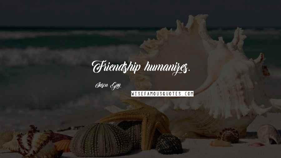 Jason Gay Quotes: Friendship humanizes.