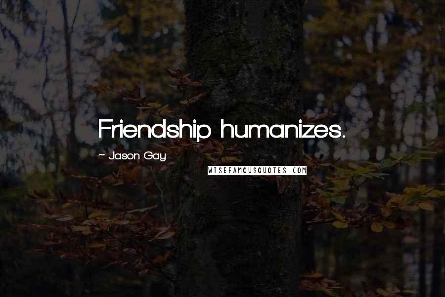 Jason Gay Quotes: Friendship humanizes.