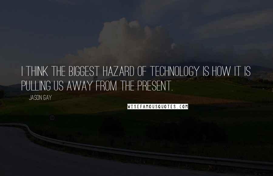 Jason Gay Quotes: I think the biggest hazard of technology is how it is pulling us away from the present.