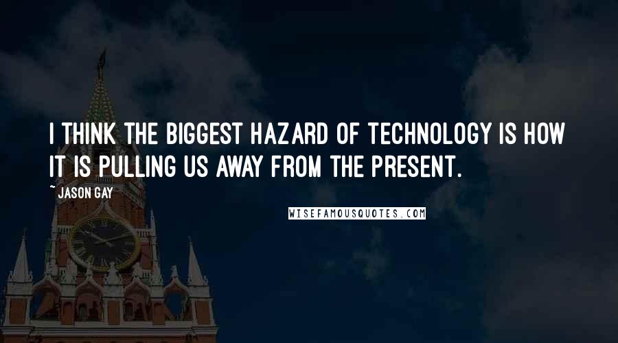 Jason Gay Quotes: I think the biggest hazard of technology is how it is pulling us away from the present.