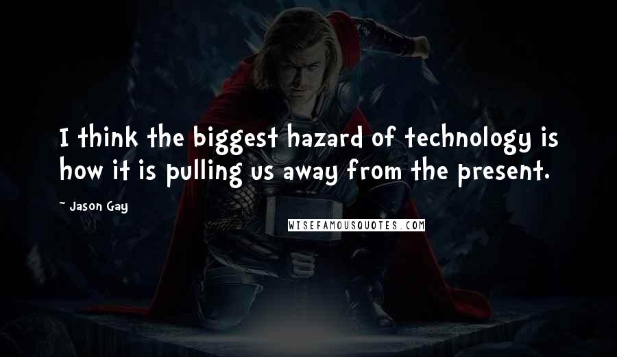 Jason Gay Quotes: I think the biggest hazard of technology is how it is pulling us away from the present.