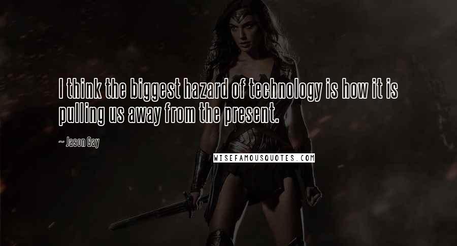 Jason Gay Quotes: I think the biggest hazard of technology is how it is pulling us away from the present.