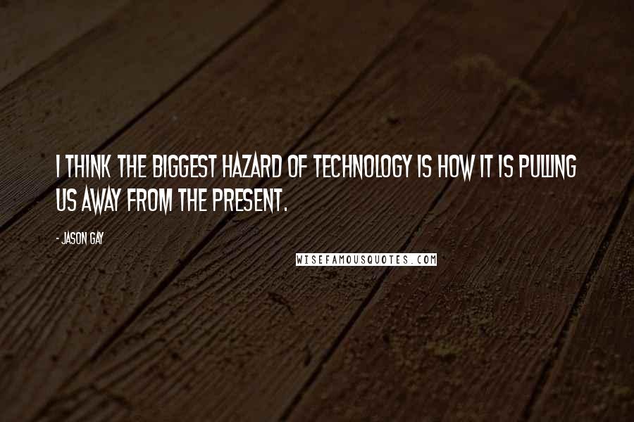 Jason Gay Quotes: I think the biggest hazard of technology is how it is pulling us away from the present.