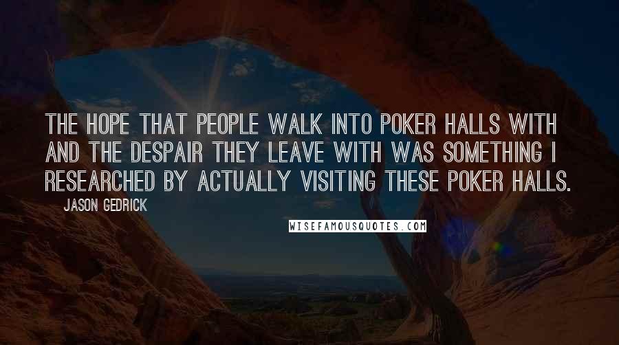 Jason Gedrick Quotes: The hope that people walk into poker halls with and the despair they leave with was something I researched by actually visiting these poker halls.