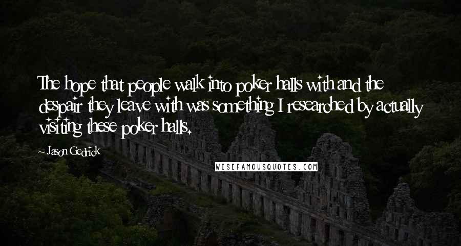 Jason Gedrick Quotes: The hope that people walk into poker halls with and the despair they leave with was something I researched by actually visiting these poker halls.